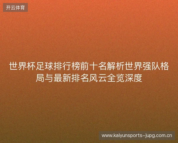 世界杯足球排行榜前十名解析世界强队格局与最新排名风云全览深度
